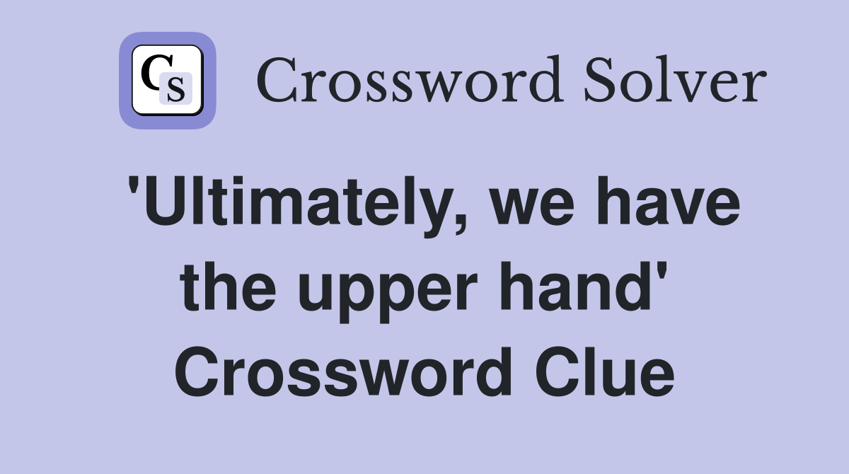 'Ultimately, we have the upper hand' Crossword Clue