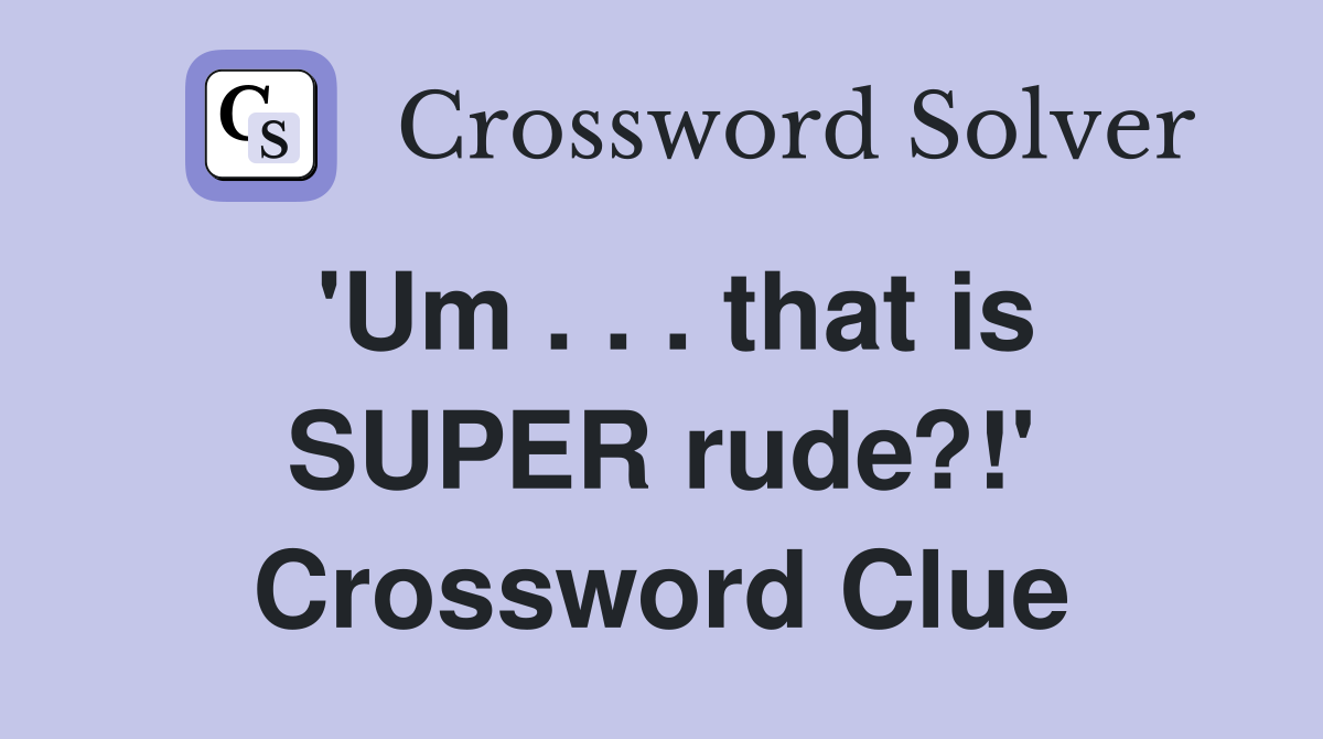 'Um . . . that is SUPER rude?!' Crossword Clue