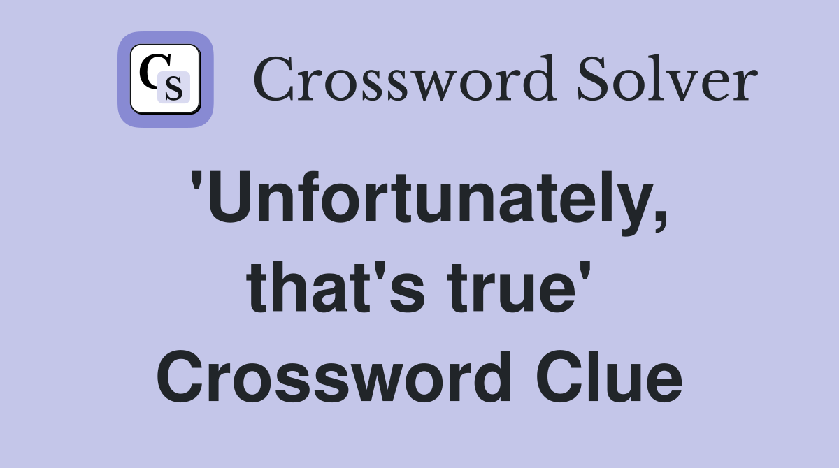 'Unfortunately, that's true' Crossword Clue
