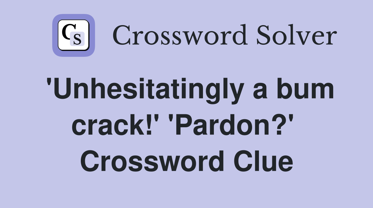 'Unhesitatingly a bum crack!' 'Pardon?'  Crossword Clue
