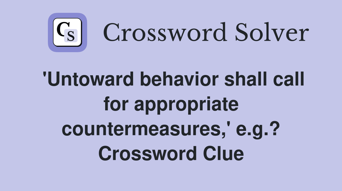 'Untoward behavior shall call for appropriate countermeasures,' e.g.? Crossword Clue