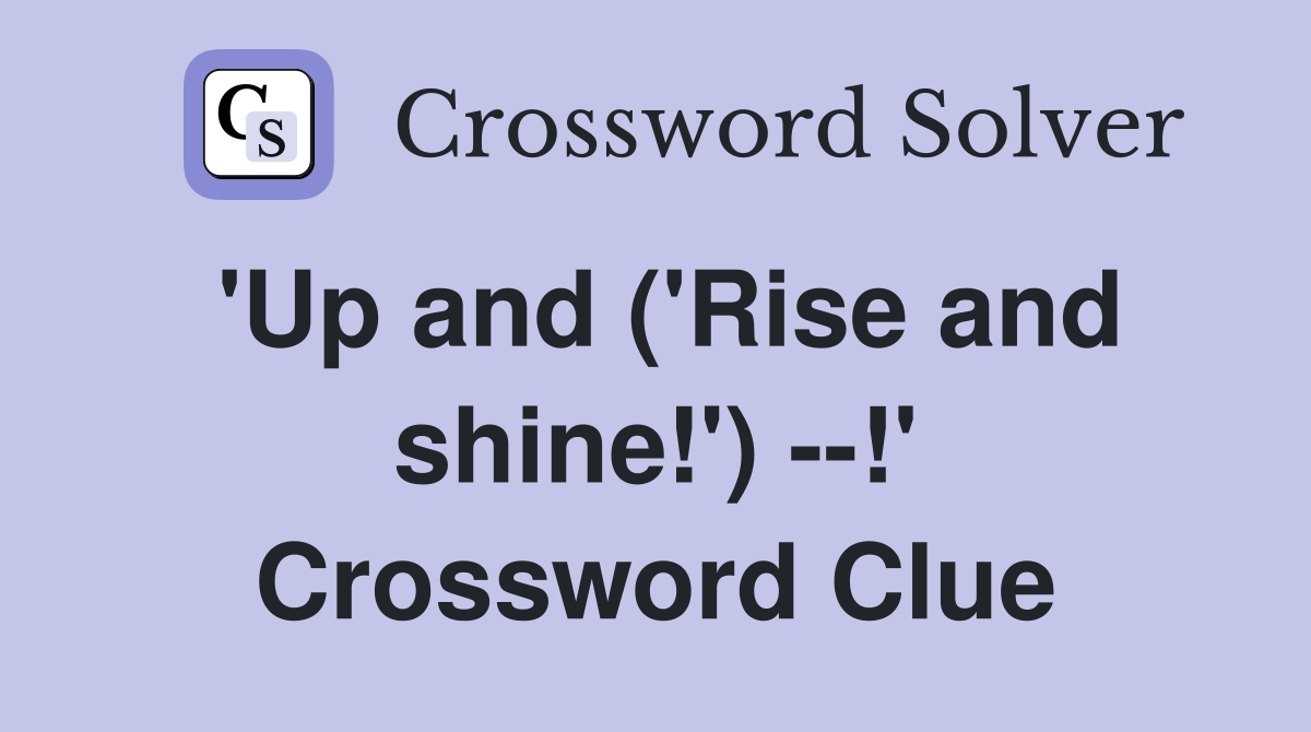 'Up and ('Rise and shine!') --!' Crossword Clue