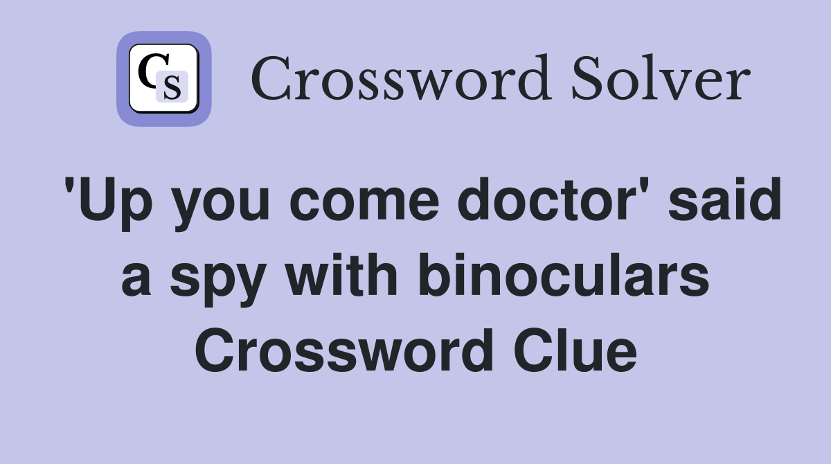 'Up you come doctor' said a spy with binoculars Crossword Clue