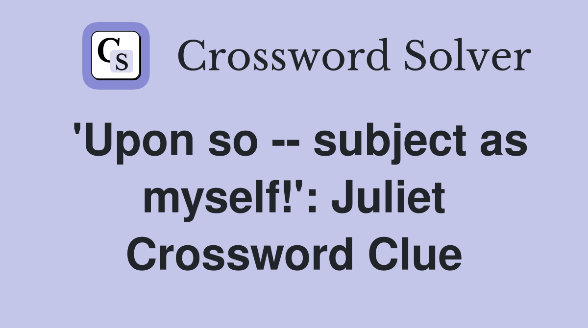 'Upon so -- subject as myself!': Juliet Crossword Clue