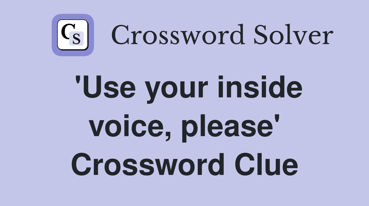 'Use your inside voice, please' Crossword Clue