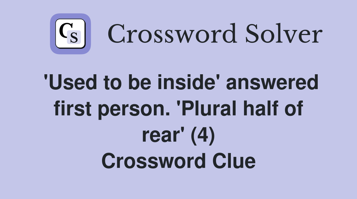 'Used to be inside' answered first person. 'Plural half of rear' (4) Crossword Clue
