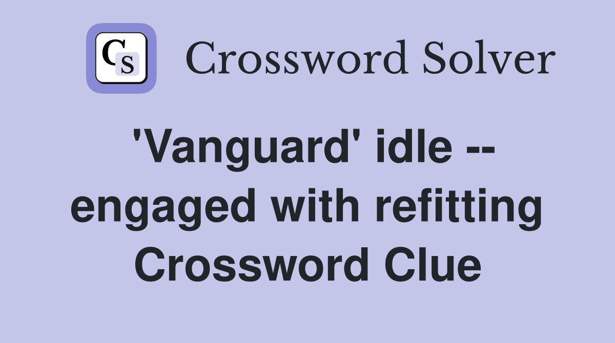 'Vanguard' idle -- engaged with refitting Crossword Clue