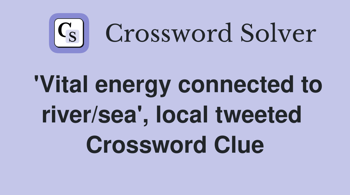'Vital energy connected to river/sea', local tweeted  Crossword Clue