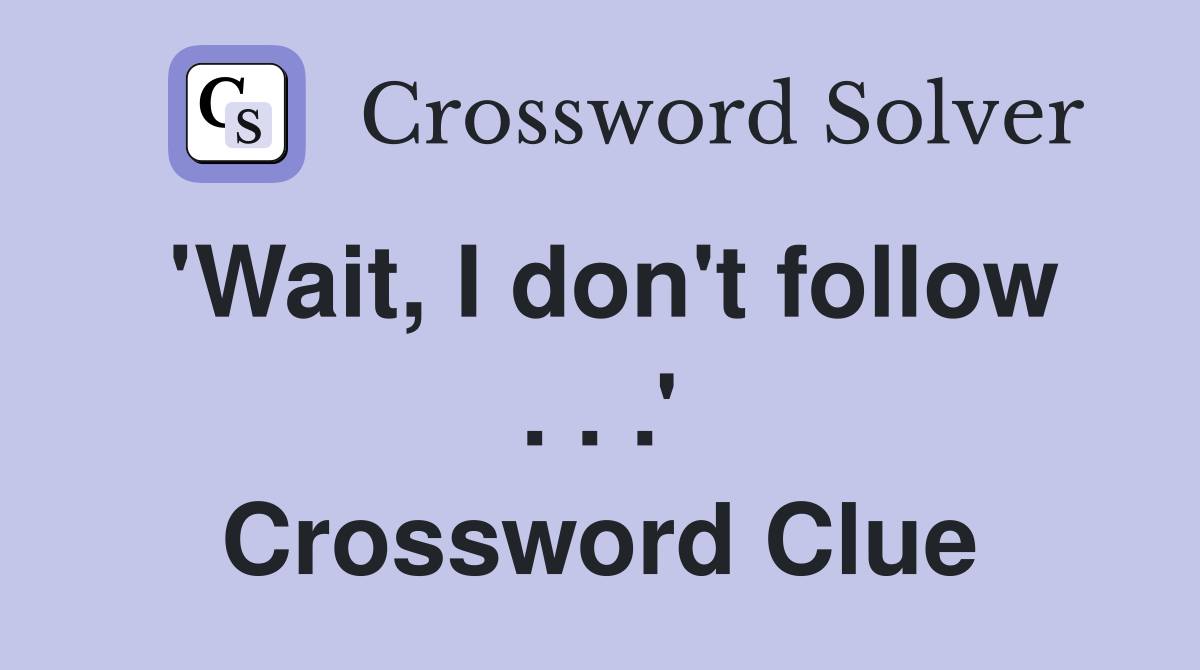 'Wait, I don't follow . . .' Crossword Clue