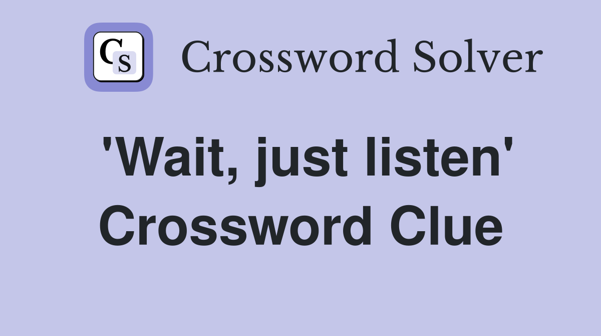 'Wait, just listen' Crossword Clue