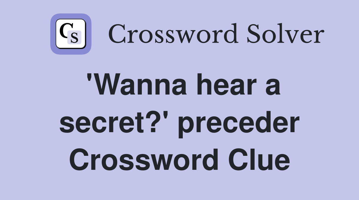 'Wanna hear a secret?' preceder Crossword Clue
