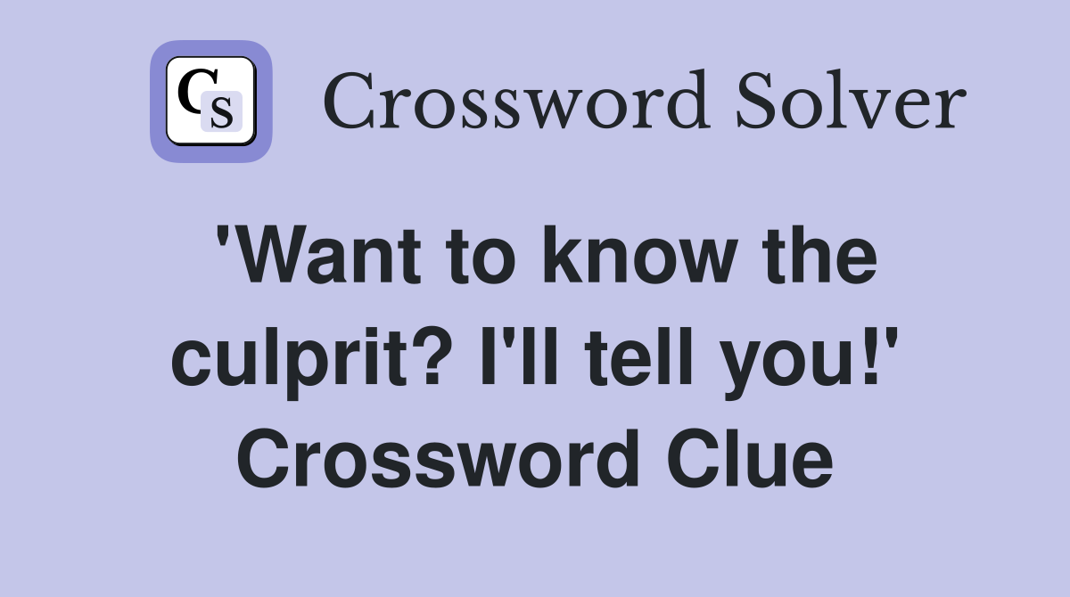 'Want to know the culprit? I'll tell you!' Crossword Clue