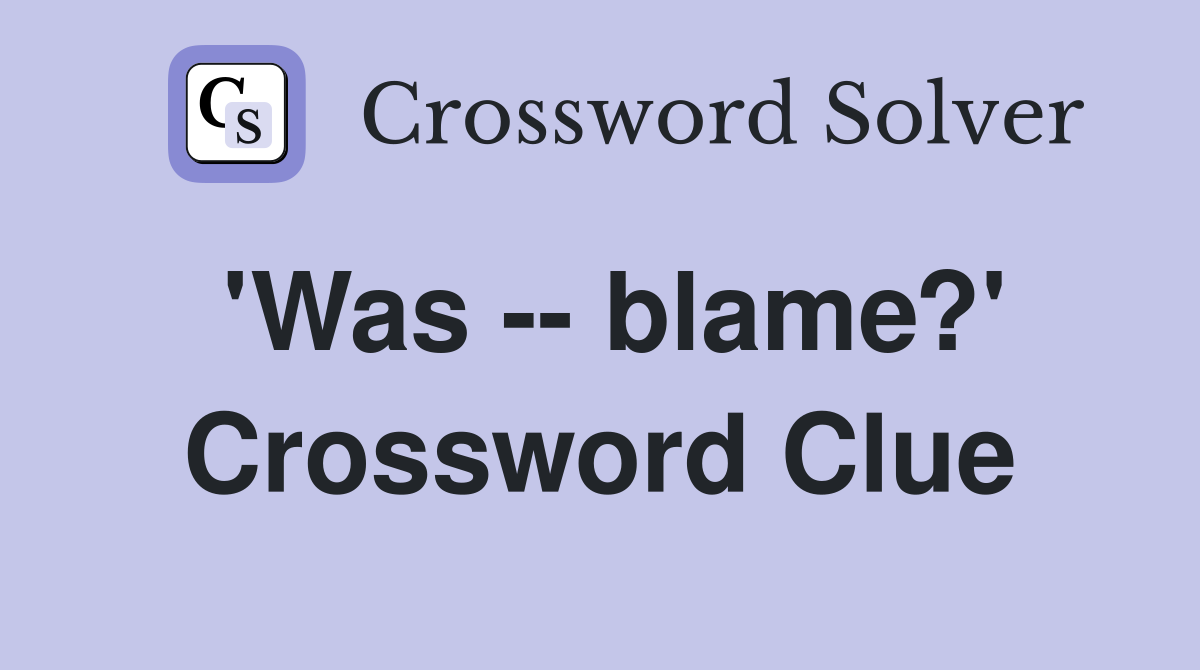 'Was -- blame?' Crossword Clue