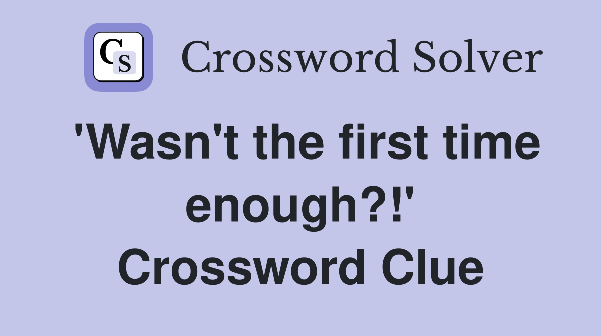 'Wasn't the first time enough?!' Crossword Clue