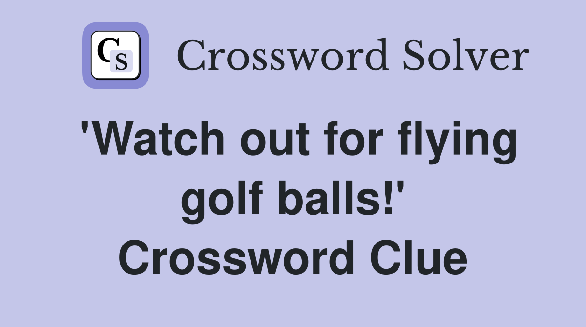 'Watch out for flying golf balls!' Crossword Clue