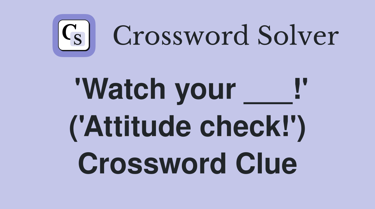 'Watch your ___!' ('Attitude check!') Crossword Clue