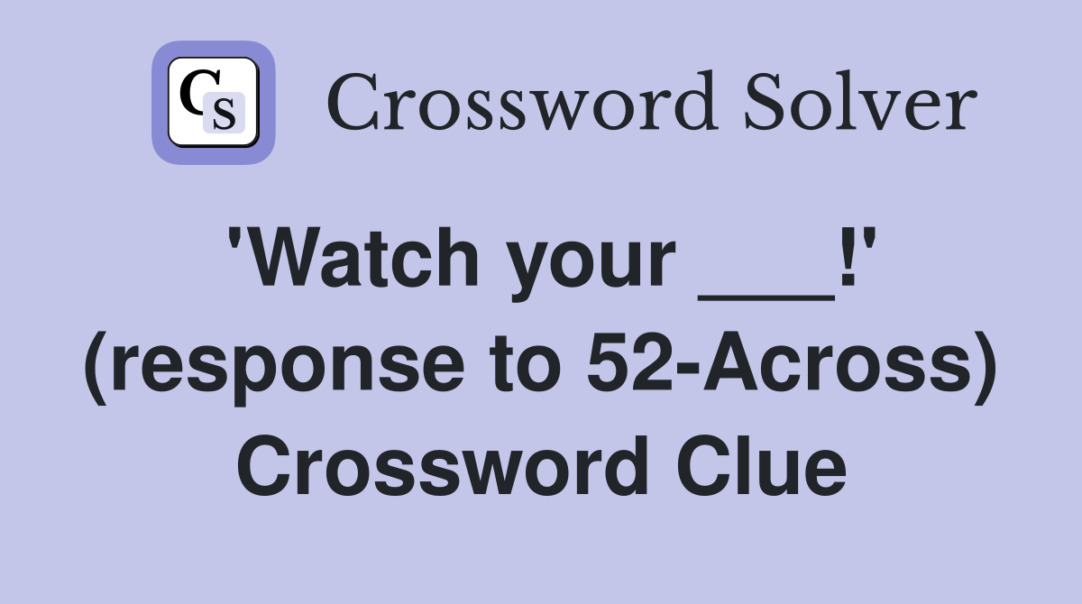 'Watch your ___!' (response to 52-Across) Crossword Clue