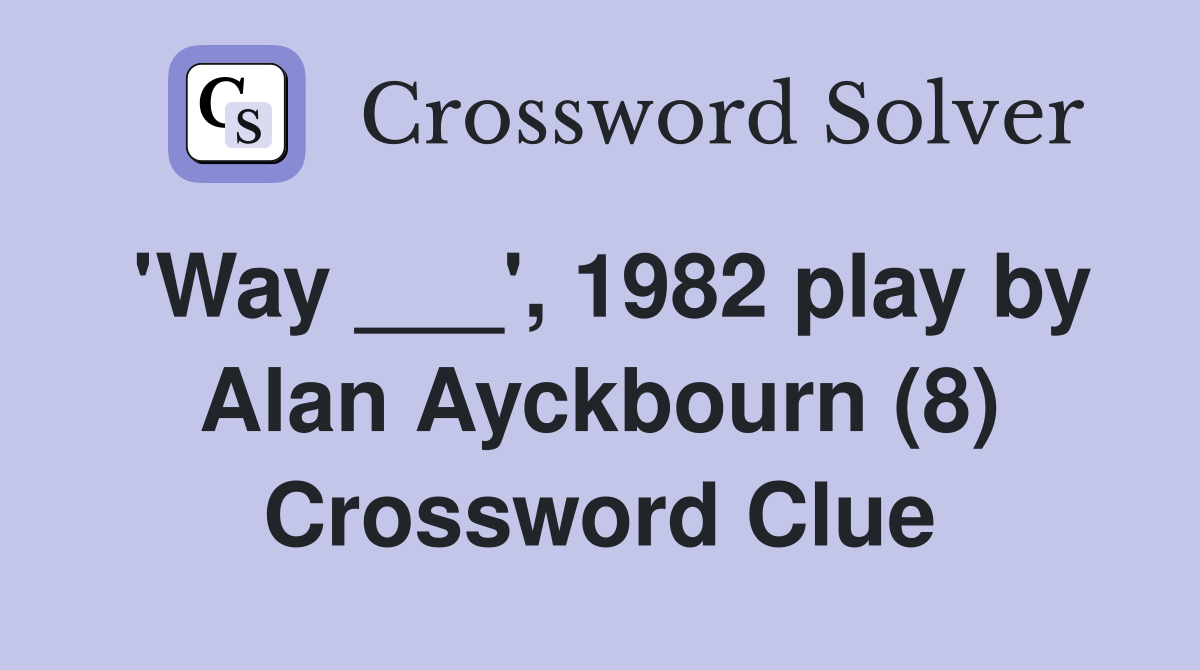 'Way ___', 1982 play by Alan Ayckbourn (8) Crossword Clue