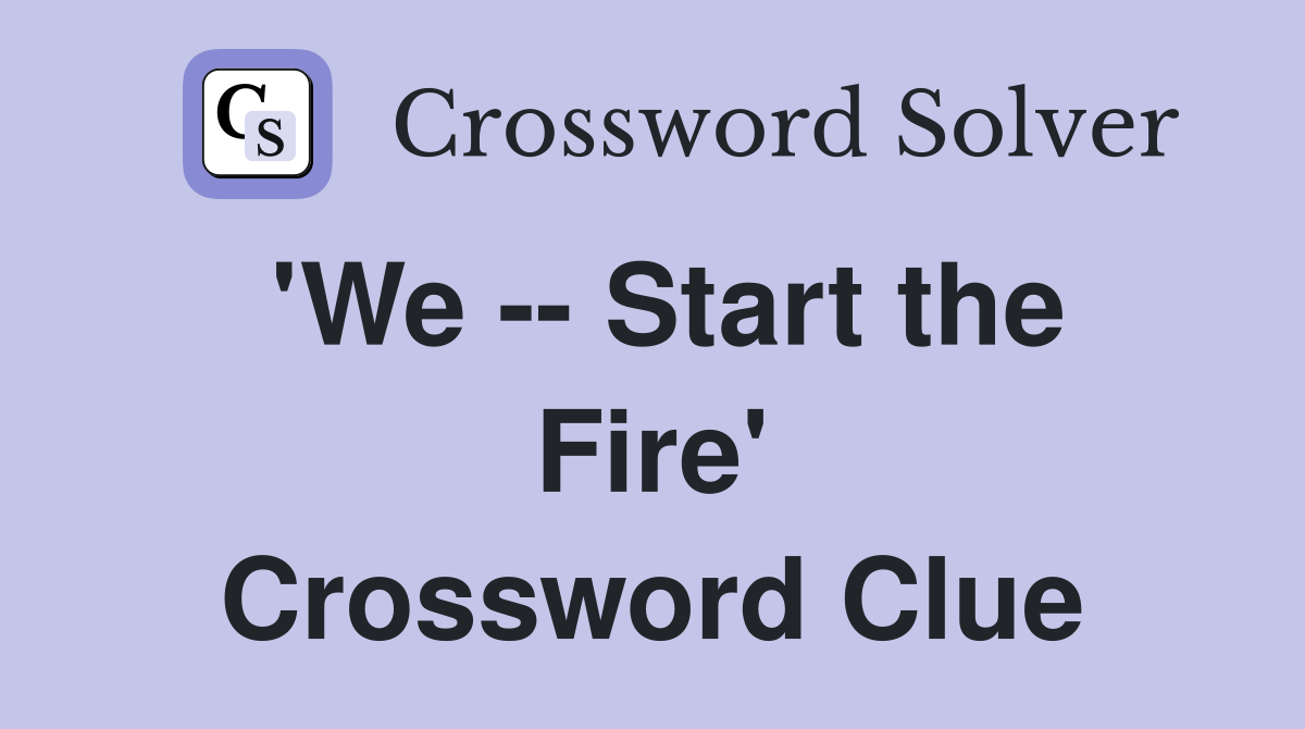 'We -- Start the Fire' Crossword Clue