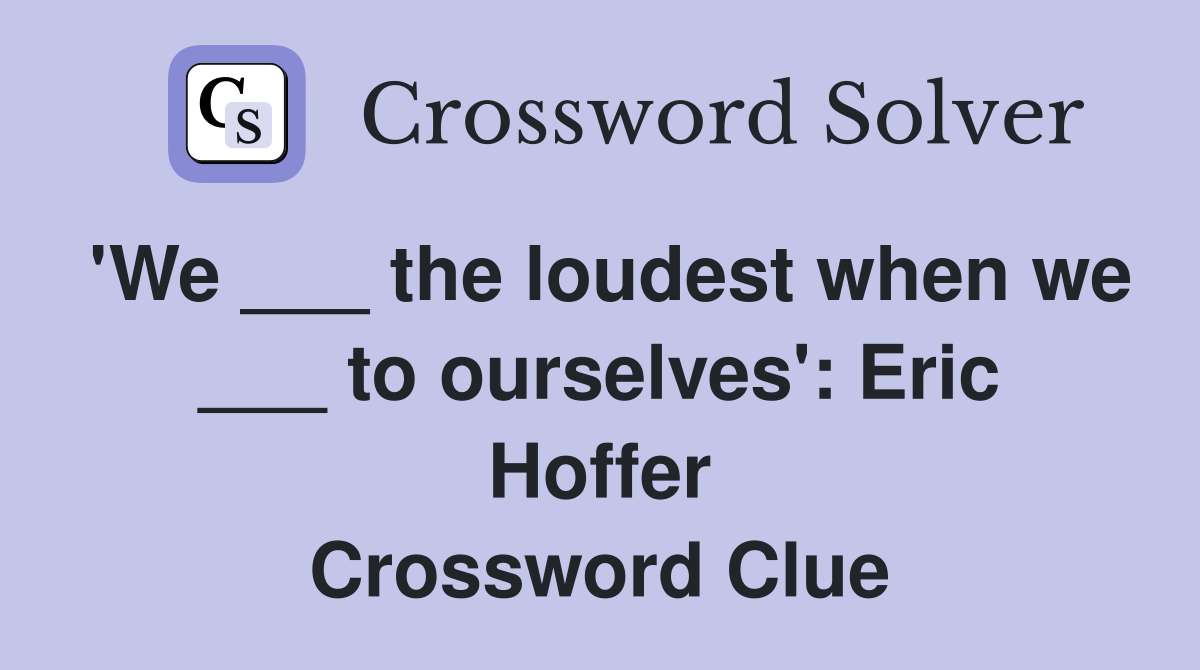 'We ___ the loudest when we ___ to ourselves': Eric Hoffer Crossword Clue