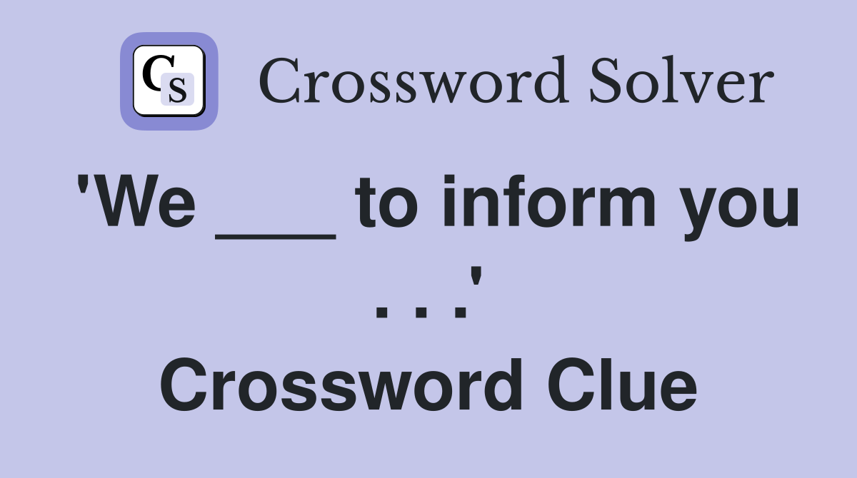 'We ___ to inform you . . .' Crossword Clue