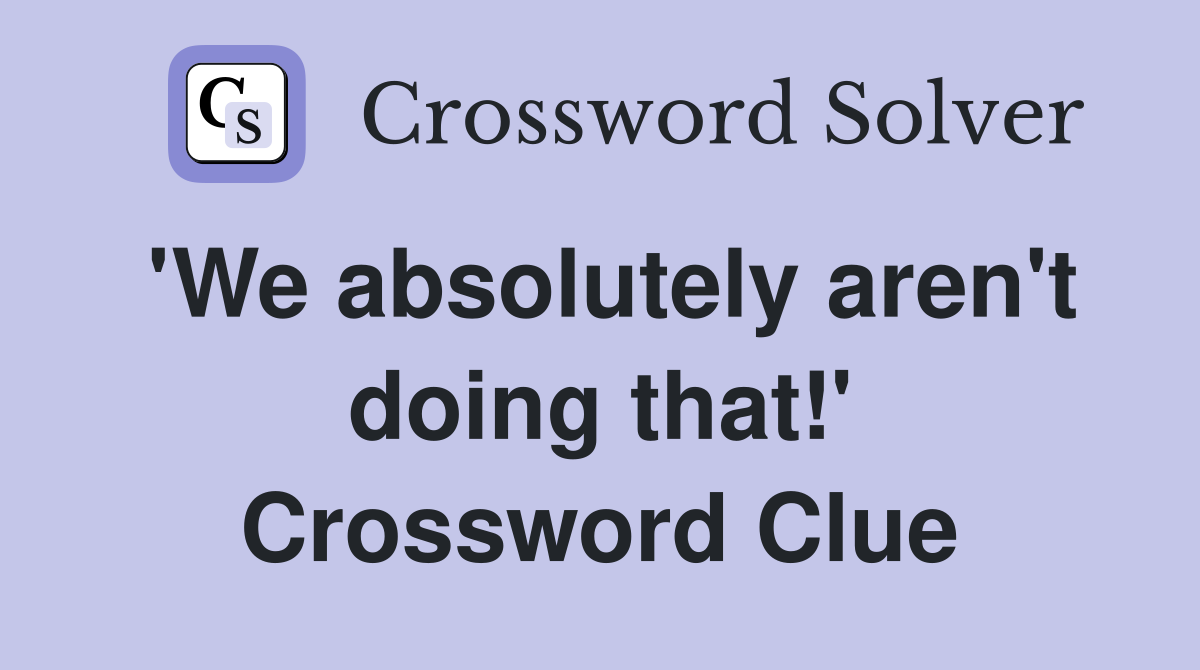 'We absolutely aren't doing that!' Crossword Clue
