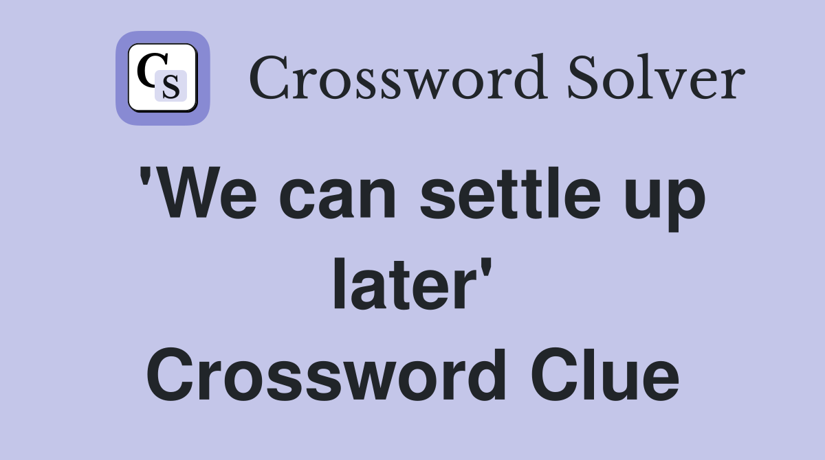 'We can settle up later' Crossword Clue