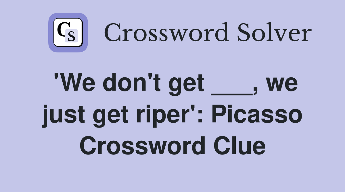 'We don't get ___, we just get riper': Picasso Crossword Clue