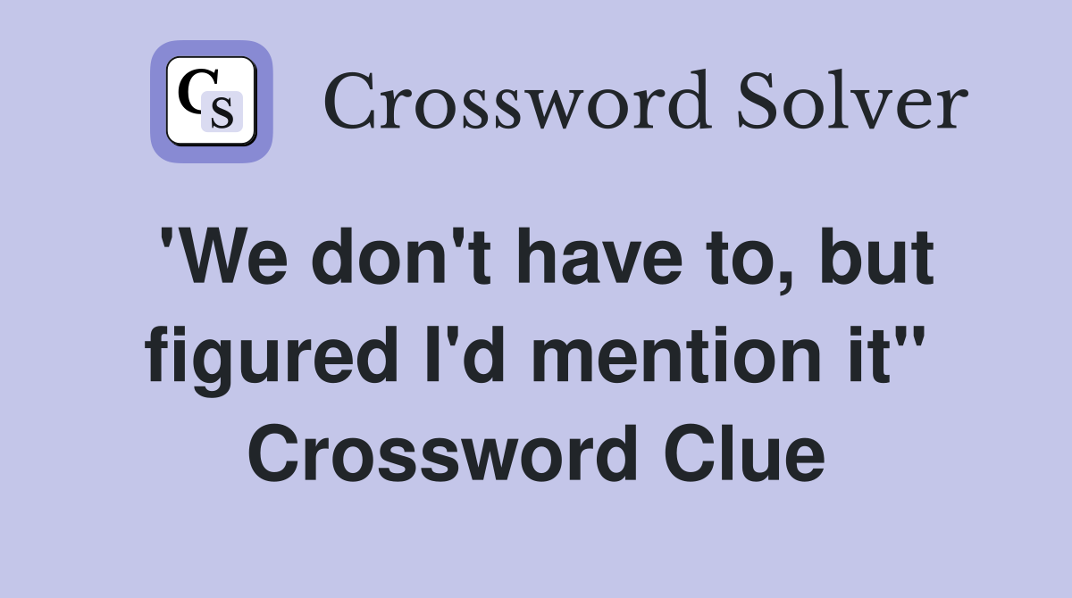 'We don't have to, but figured I'd mention it" Crossword Clue
