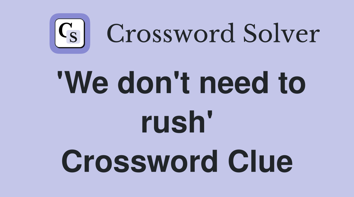 'We don't need to rush' Crossword Clue