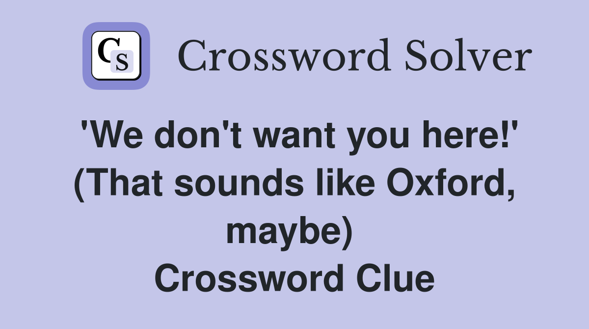 'We don't want you here!' (That sounds like Oxford, maybe)  Crossword Clue