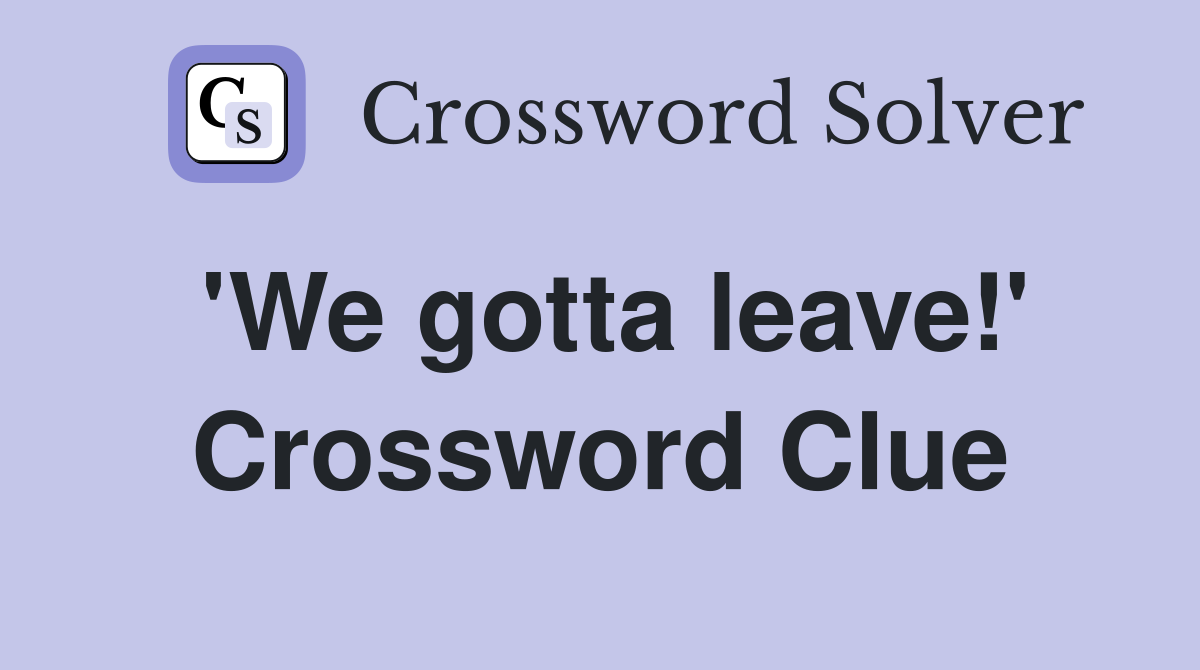 'We gotta leave!' Crossword Clue