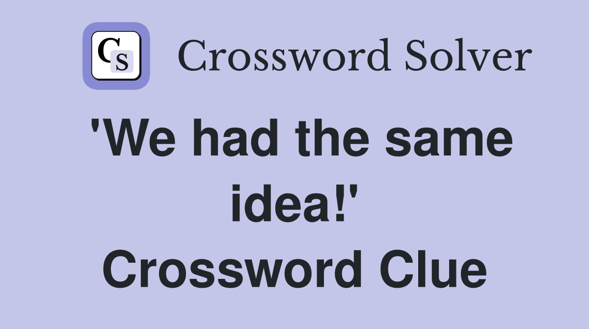 'We had the same idea!' Crossword Clue