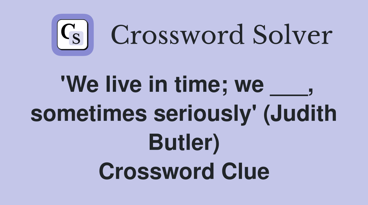 'We live in time; we ___, sometimes seriously' (Judith Butler) Crossword Clue