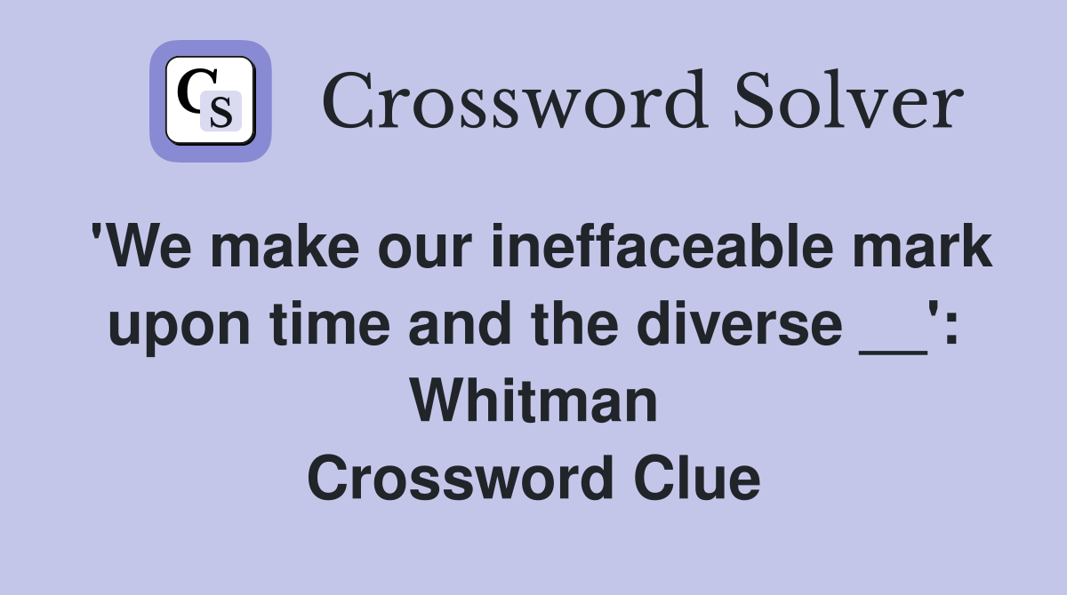 'We make our ineffaceable mark upon time and the diverse __': Whitman Crossword Clue