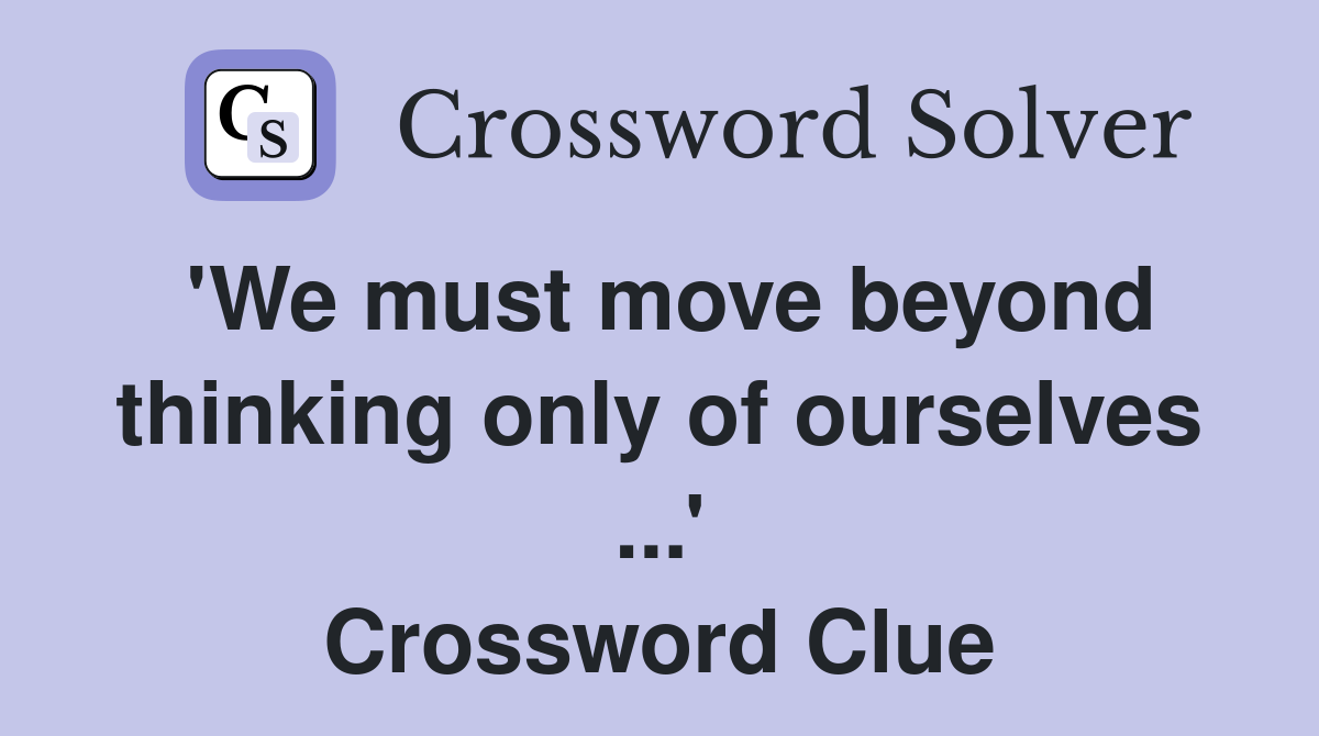 'We must move beyond thinking only of ourselves ...' Crossword Clue