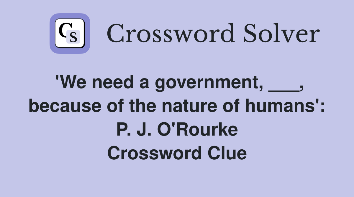 'We need a government, ___, because of the nature of humans': P. J. O'Rourke Crossword Clue