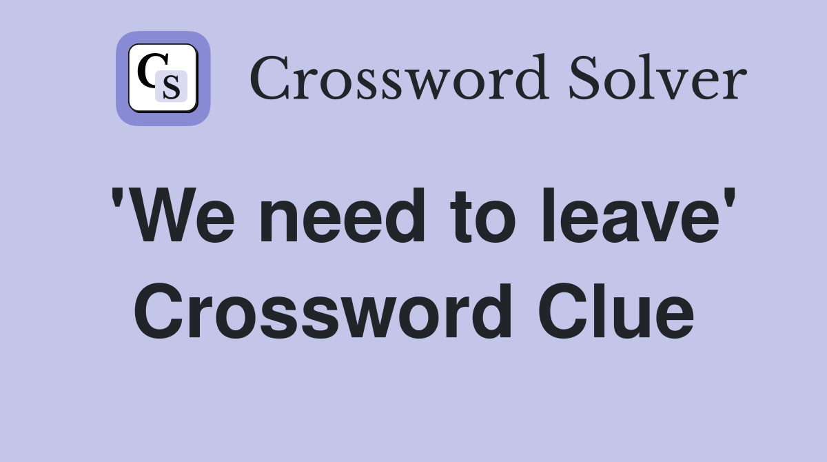 'We need to leave' Crossword Clue