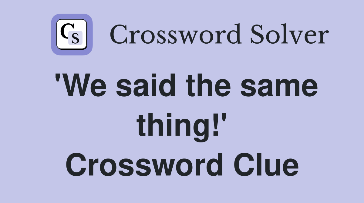 'We said the same thing!' Crossword Clue