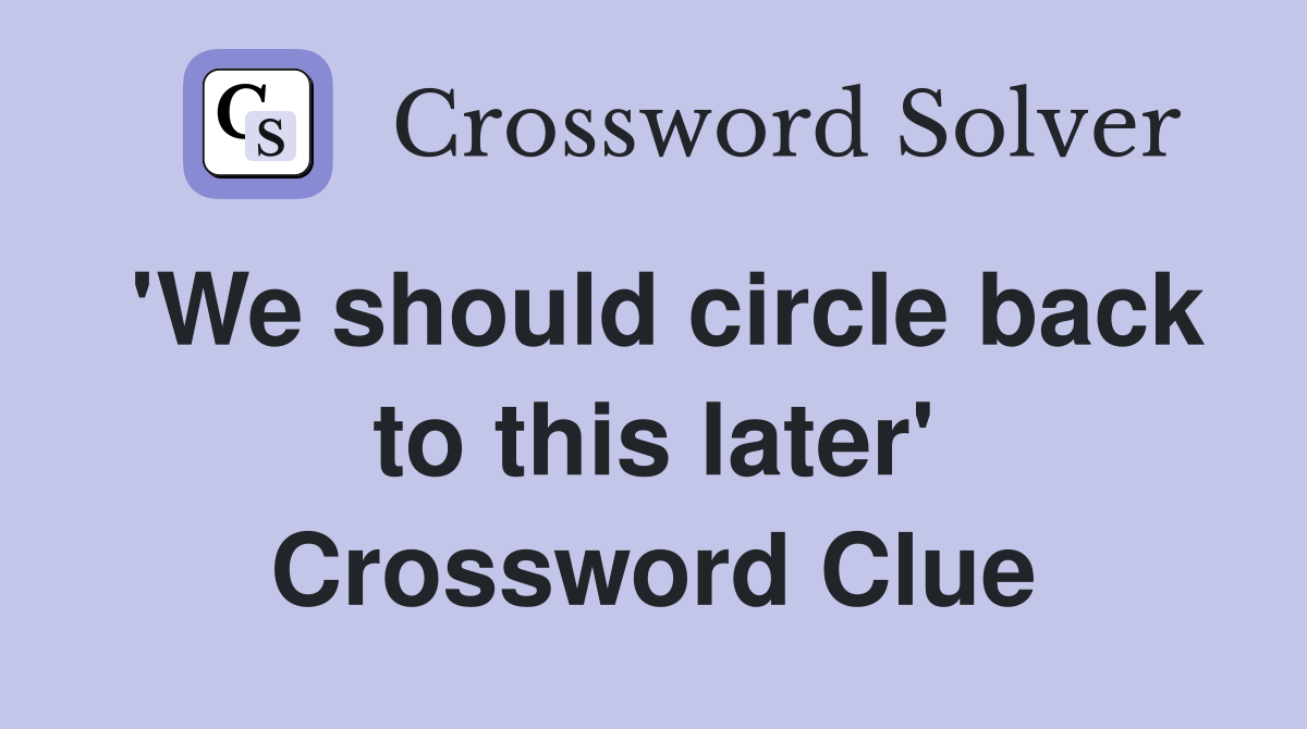 'We should circle back to this later' Crossword Clue