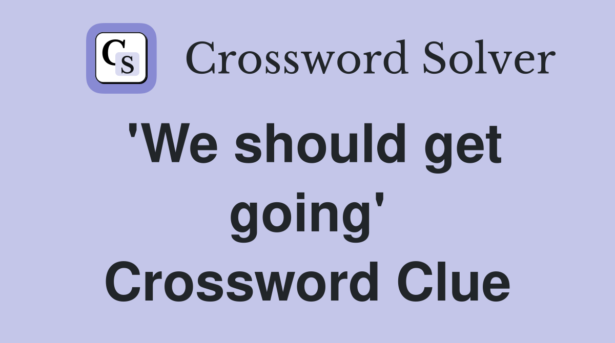 'We should get going' Crossword Clue