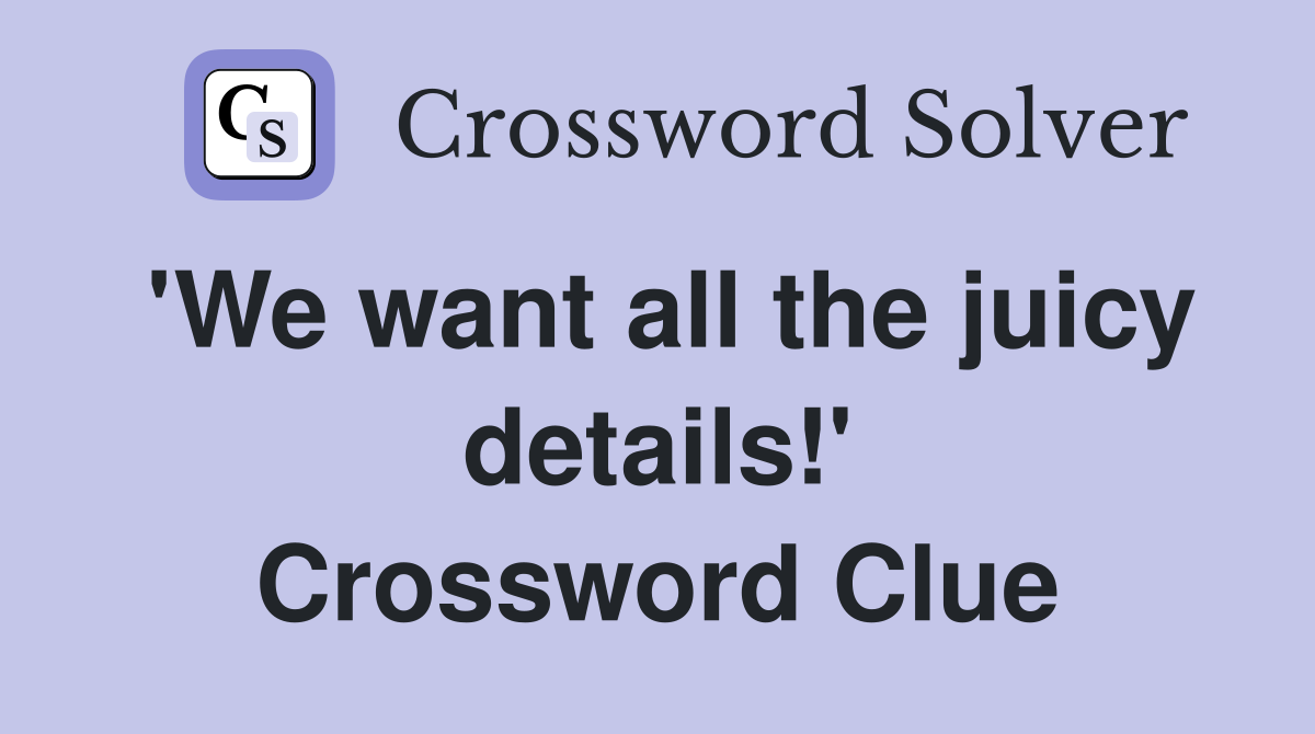 'We want all the juicy details!' Crossword Clue