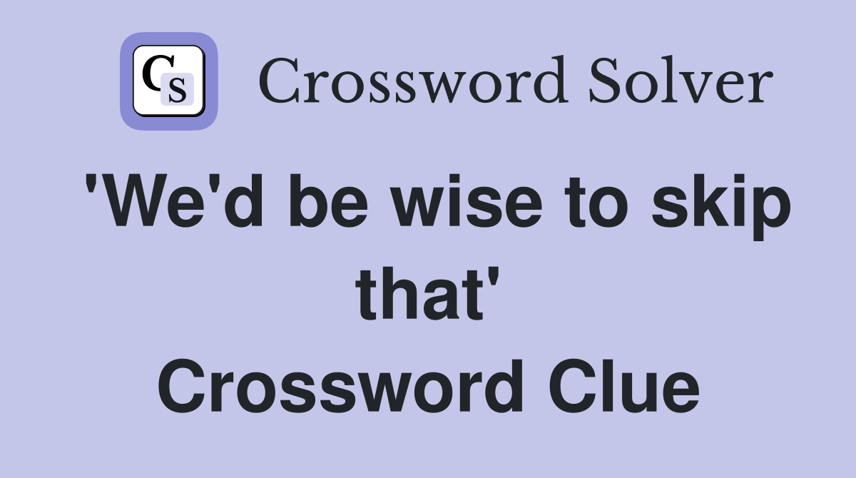 'We'd be wise to skip that' Crossword Clue