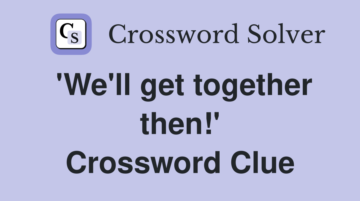 'We'll get together then!' Crossword Clue