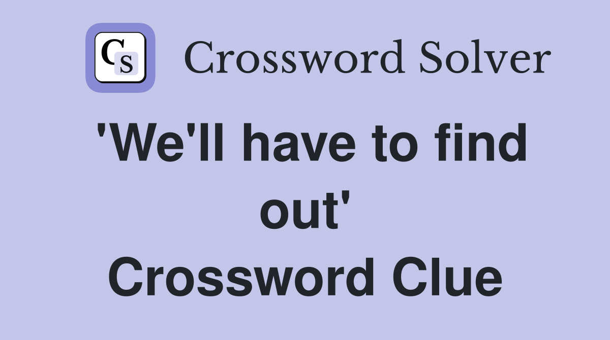'We'll have to find out' Crossword Clue