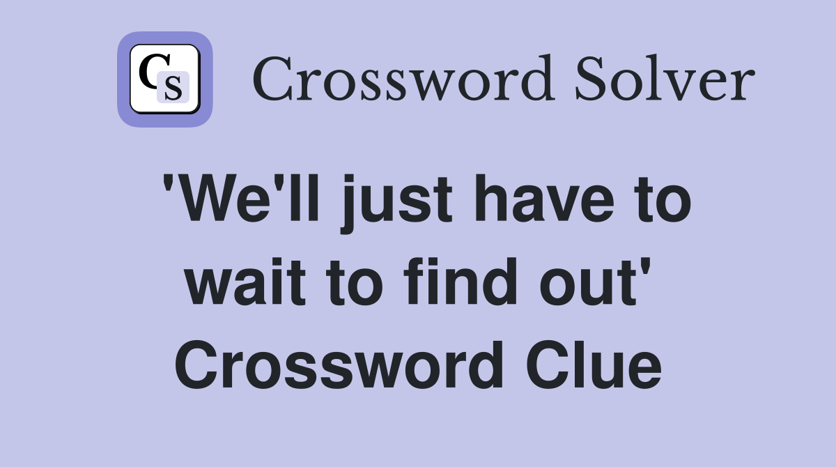 'We'll just have to wait to find out' Crossword Clue