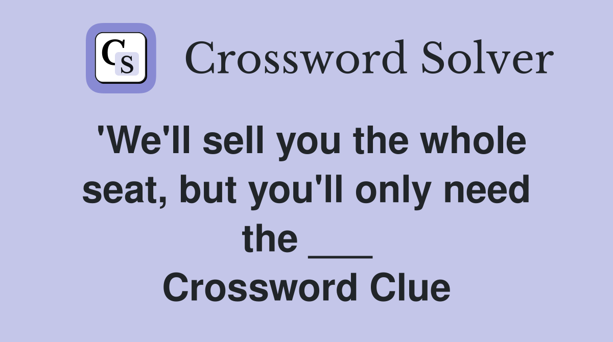 'We'll sell you the whole seat, but you'll only need the ___ Crossword Clue