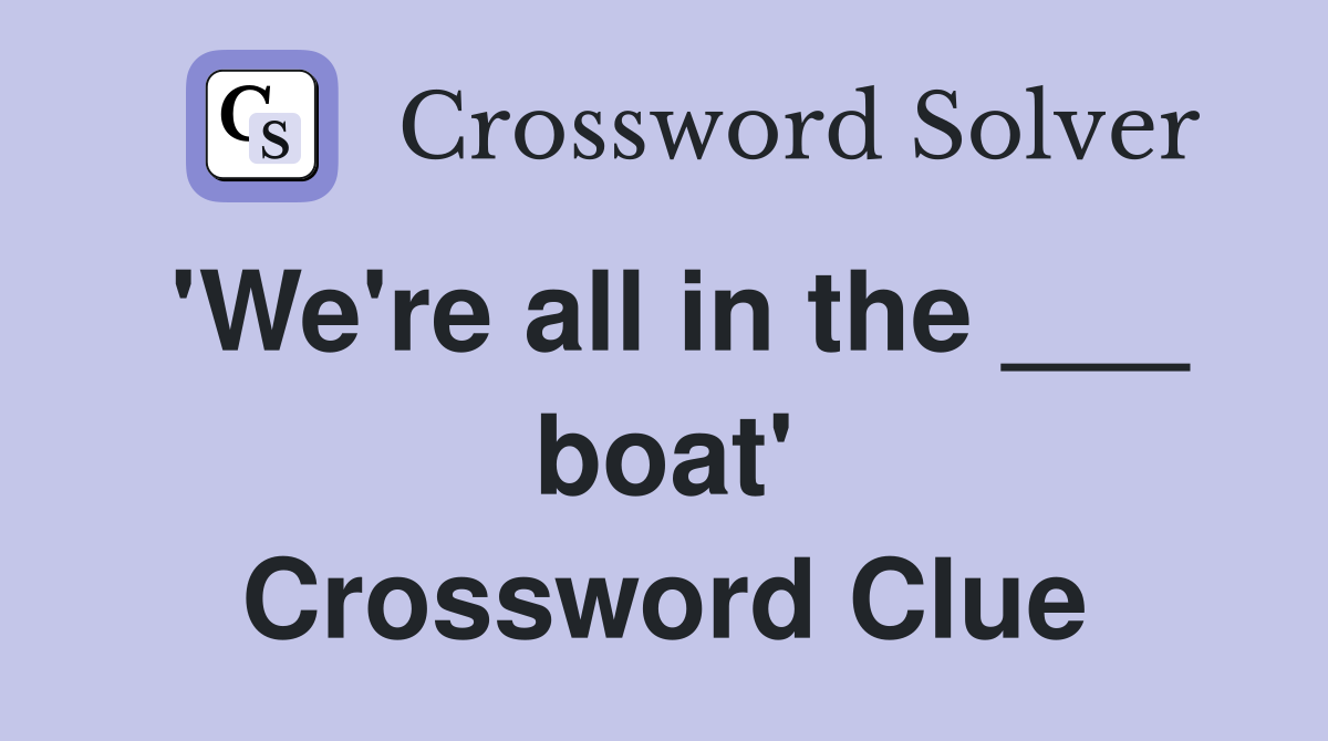 'We're all in the ___ boat' Crossword Clue