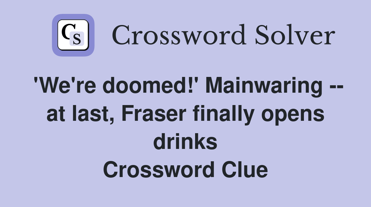 'We're doomed!' Mainwaring -- at last, Fraser finally opens drinks Crossword Clue