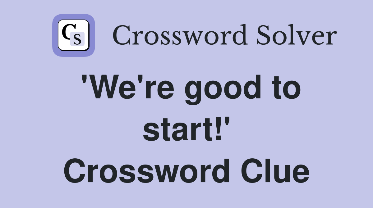 'We're good to start!' Crossword Clue